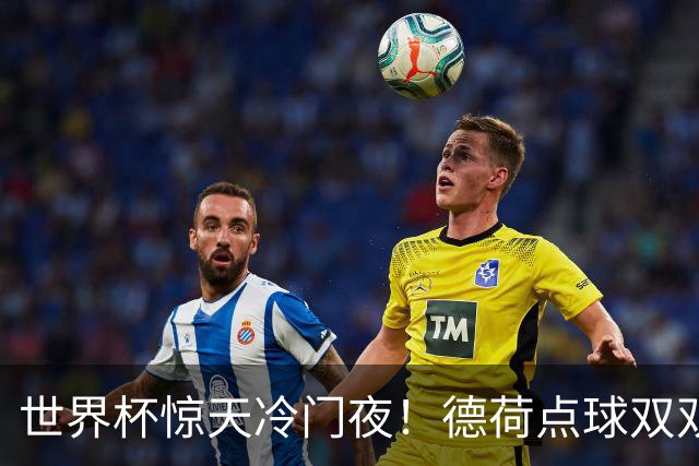世界杯惊天冷门夜！德荷点球双双出局，利物浦无奈迎最大利好