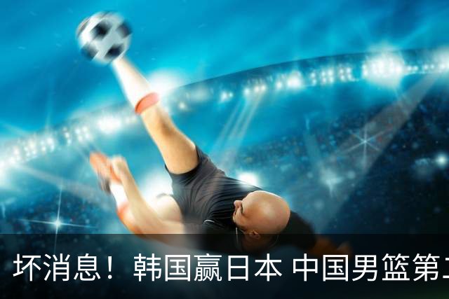 坏消息！韩国赢日本 中国男篮第二阶段形势不乐观