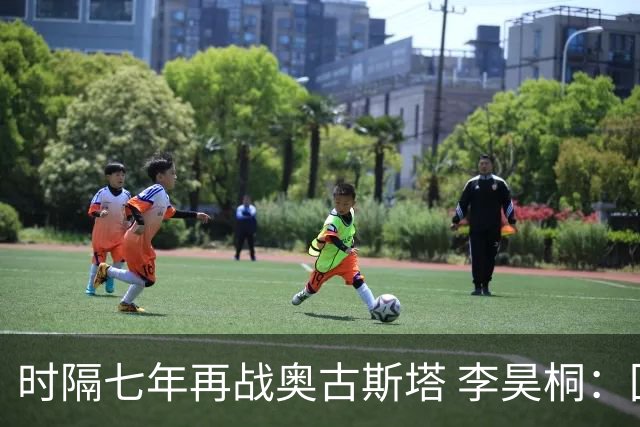 时隔七年再战奥古斯塔 李昊桐：回来感觉很自在