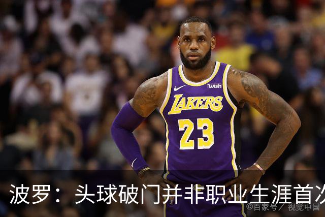波罗：头球破门并非职业生涯首次，皮球的落点很合适